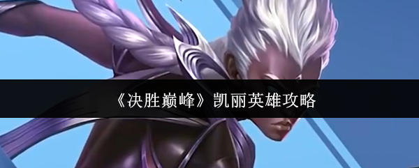 《决胜巅峰》中凯丽这位英雄的详细指南 《决胜巅峰》中凯丽这位英雄的详细指南