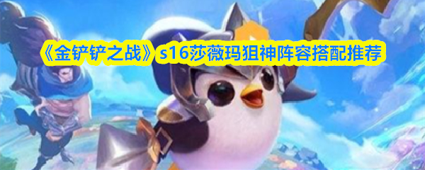 《金铲铲之战》S16版本中，莎薇玛狙神阵容的搭配方案推荐