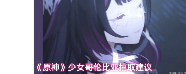 《原神》关于少女哥伦比亚抽取的建议指南 《原神》关于少女哥伦比亚抽取的建议指南