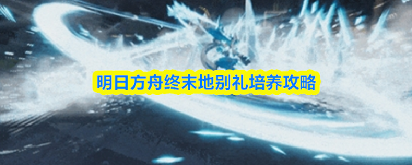 明日方舟终末地中别礼的培养指南 明日方舟终末地中别礼的培养指南