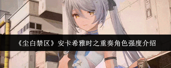 《尘白禁区》中的安卡希雅“时之重奏”角色的战斗实力分析