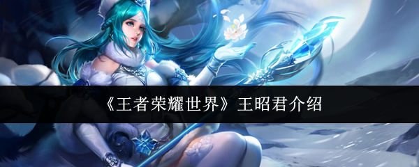 《王者荣耀世界》中关于王昭君的详细介绍 《王者荣耀世界》中关于王昭君的详细介绍