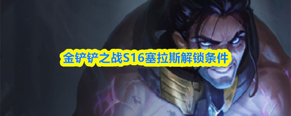 金铲铲之战S16赛拉斯的解锁条件详解