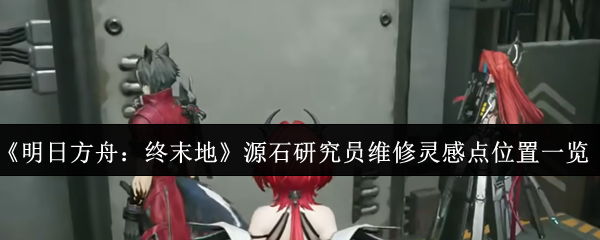 《明日方舟：终末地》中的源石研究员维修灵感点坐标详细指南