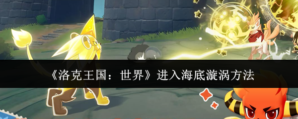 《洛克王国:世界》如何突破海底漩涡的入口 《洛克王国:世界》如何突破海底漩涡的入口