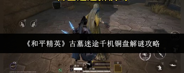《和平精英》古墓迷途中的千机铜盘解谜指南 《和平精英》古墓迷途中的千机铜盘解谜指南