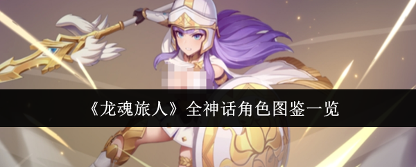 《龙魂旅人》中的全部神话级角色详尽图鉴介绍 《龙魂旅人》中的全部神话级角色详尽图鉴介绍
