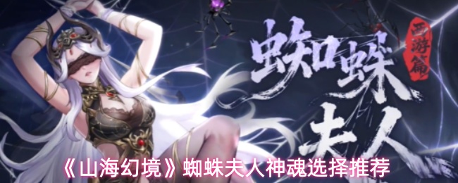 《山海幻境》蜘蛛夫人神魂搭配推荐解析 《山海幻境》蜘蛛夫人神魂搭配推荐解析